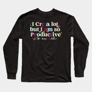 I Cry A Lot But I Am So Productive It's An Art Funny Long Sleeve T-Shirt